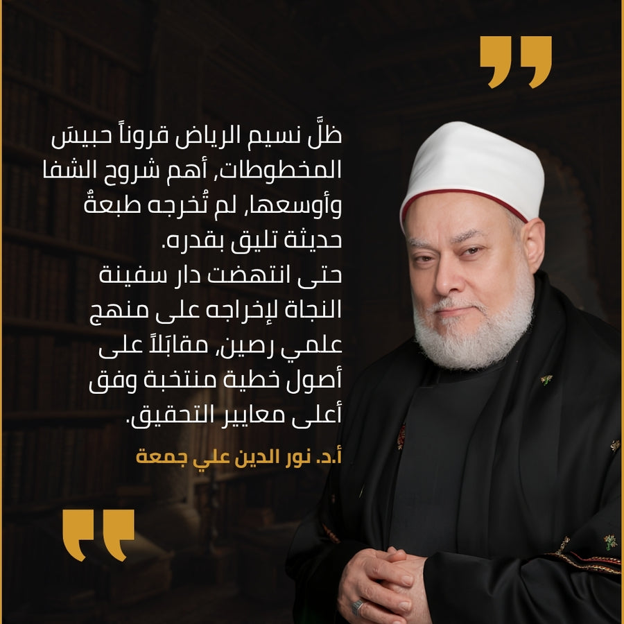 شهادة أ.د. نور الدين علي جمعة في طبعة دار سفينة النجاة من نسيم الرياض: ظلّ نسيم الرياض قرونًا حبيس المخطوطات، أهم شروح الشفا وأوسعها، لم تُخرجه طبعة حديثة تليق بقدره، حتى انتهضت دار سفينة النجاة لإخراجه على منهج علمي رصين، مقابلًا على أصول خطية منتخبة وفق أعلى معايير التحقيق.